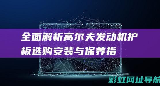 全面解析高尔夫发动机护板：选购、安装与保养指南 (高尔什么)