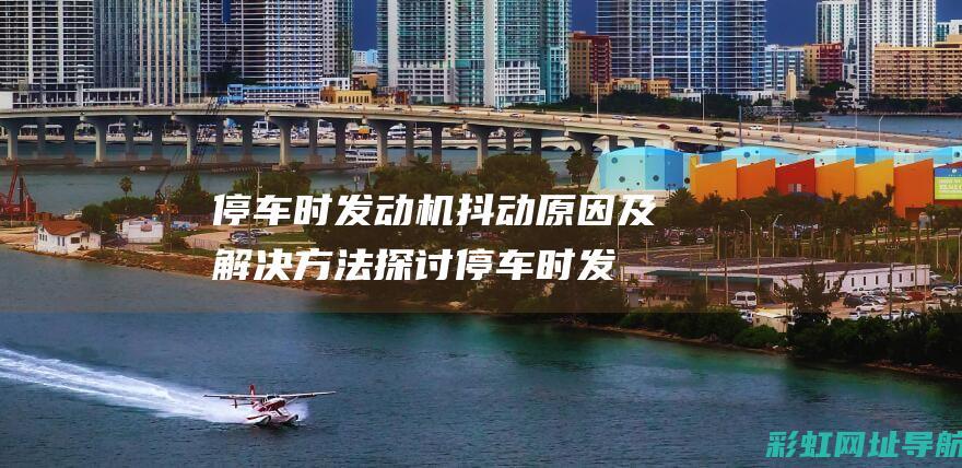 停车时发动机抖动原因及解决方法探讨 (停车时发动机抖动什么原因)