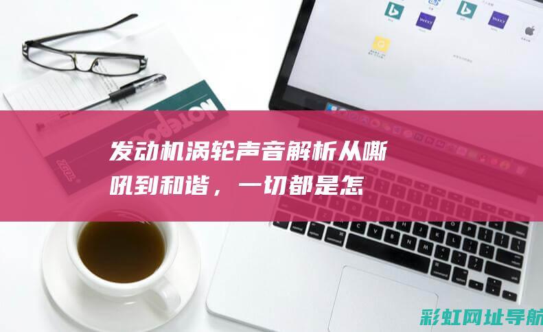 发动机涡轮声音解析：从嘶吼到和谐，一切都是怎样的？ (发动机涡轮声音大)