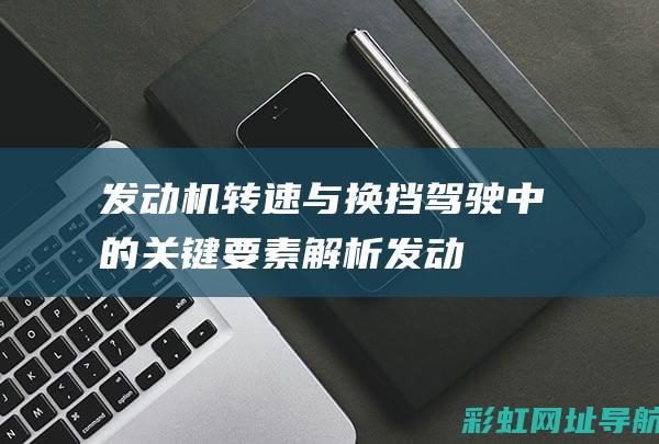 发动机转速与换挡：驾驶中的关键要素解析 (发动机转速与活塞次数)