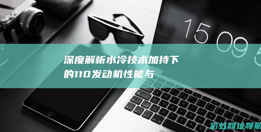 深度解析：水冷技术加持下的110发动机性能与特点 (深度解析水瓶座)