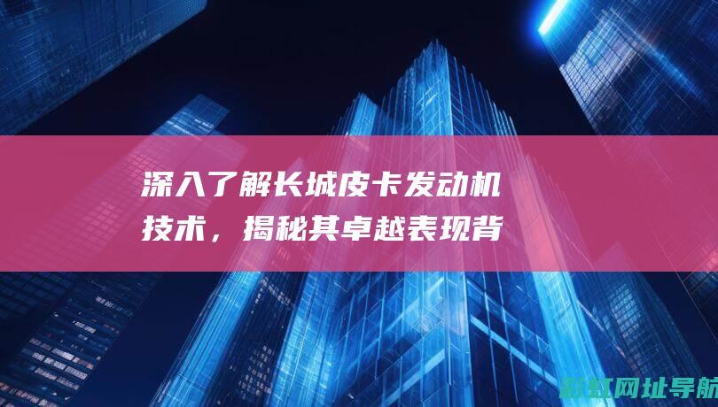 深入了解长城皮卡发动机技术，揭秘其卓越表现背后的秘密 (深入了解长城的故事)