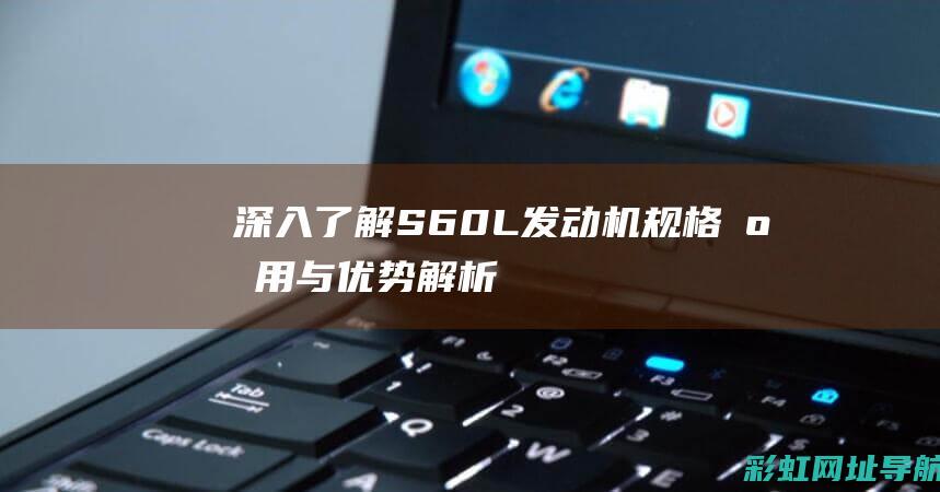 深入了解S60L发动机：规格、应用与优势解析 (深入了解神奇开关)