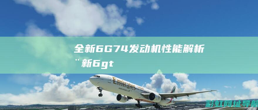 全新6G74发动机性能解析 (全新6gt)