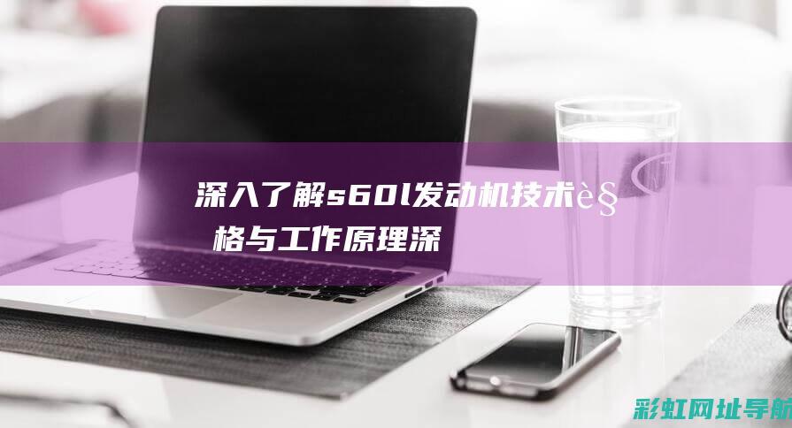 深入了解s60l发动机技术规格与工作原理 (深入了解是啥意思)