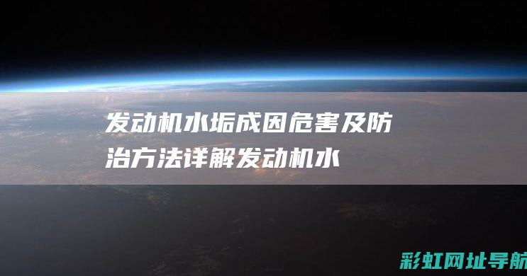 发动机水垢成因、危害及防治方法详解 (发动机水垢成分有哪些)