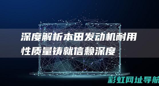 深度解析本田发动机耐用性质量铸就信赖深度