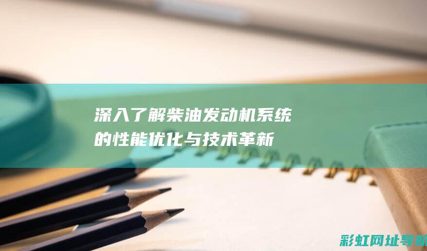 深入了解柴油发动机系统的性能优化与技术革新 (深入了解柴油和汽油)