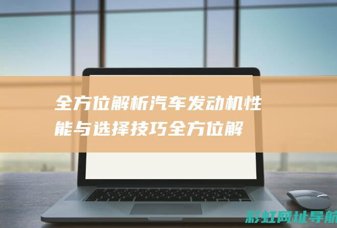 全方位解析汽车发动机性能与选择技巧 (全方位解析汽车模型)