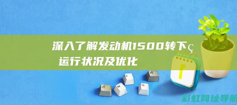 深入了解：发动机1500转下的运行状况及优化建议 (深入了解发展是人民幸福的关键)