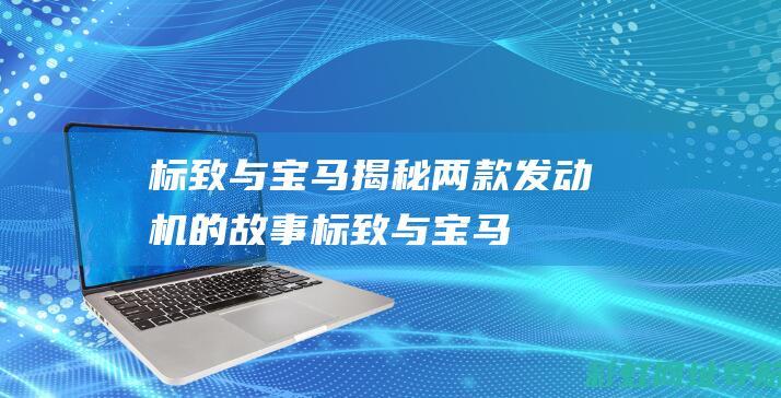 标致与宝马：揭秘两款发动机的故事 (标致与宝马合作的1.6t发动机怎么样)