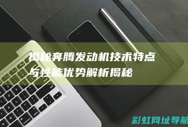 揭秘奔腾发动机技术特点与性能优势解析揭秘