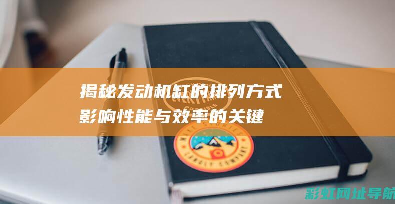 揭秘发动机缸的排列方式：影响性能与效率的关键因素 (发动机缸是干嘛的)