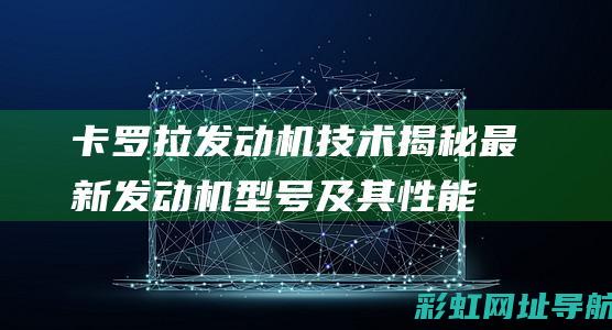 卡罗拉发动机技术揭秘：最新发动机型号及其性能表现探讨 (卡罗拉发动机故障灯亮了应该怎么办)