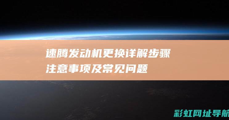 速腾发动机更换详解：步骤、注意事项及常见问题解答 (速腾发动机更换后刚启车有异响)