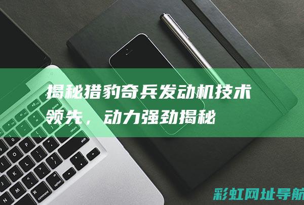 揭秘猎豹奇兵发动机技术领先，揭秘