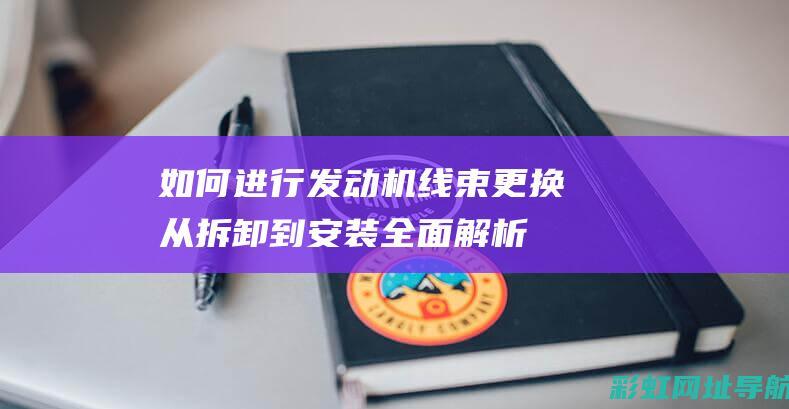 如何进行发动机线束更换从拆卸到全面解析