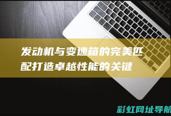 发动机与变速箱的完美匹配：打造卓越性能的关键 (发动机与变速箱连接处渗油)