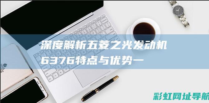 深度解析五菱之光发动机6376：特点与优势一览 (深度解析五菱宏光MINI为何不推出0.66L的燃油版本?)