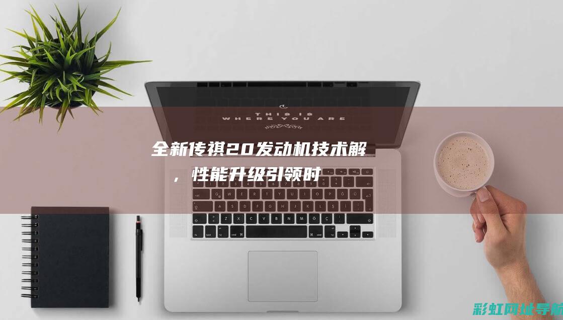 全新传祺2.0发动机技术解析，性能升级引领时代潮流 (全新传祺gs4)