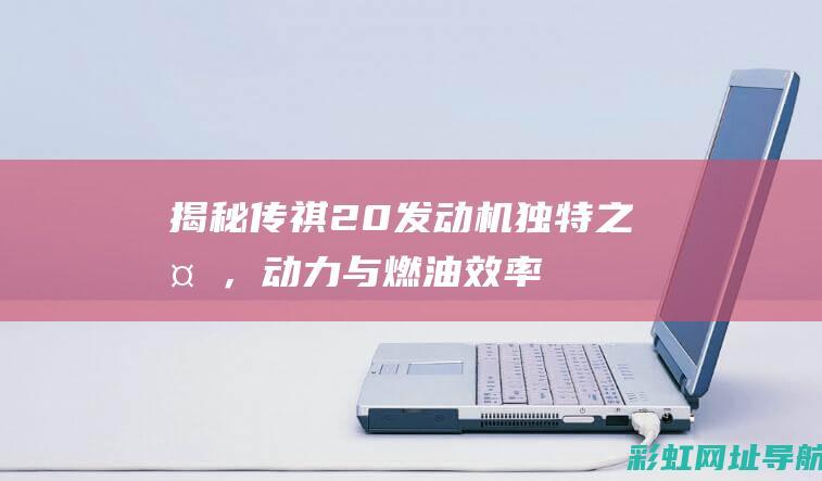 揭秘传祺2.0发动机独特之处，动力与燃油效率双提升 (传祺2.0tm)