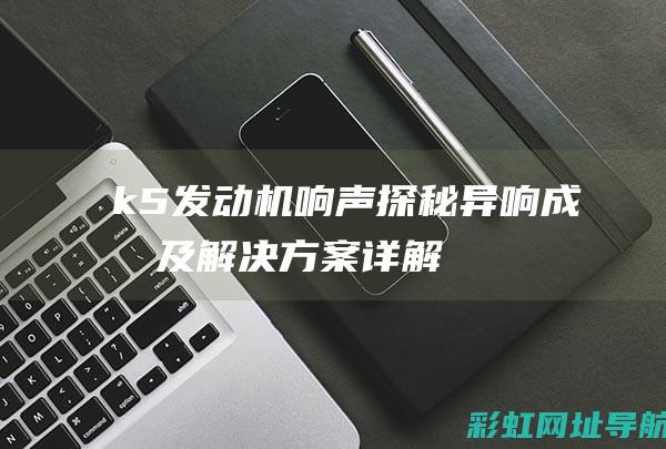 k5发动机响声探秘：异响成因及解决方案详解 (k5发动机异响)