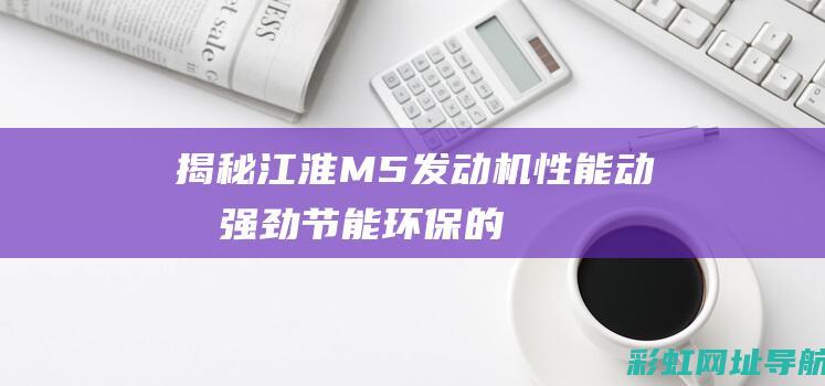 揭秘江淮M5发动机性能：动力强劲、节能环保的领先技术解析 (揭秘江淮s3生产过程图片)