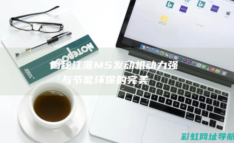 揭秘江淮M5发动机：动力强劲与节能环保的完美结合 (江淮m5车)