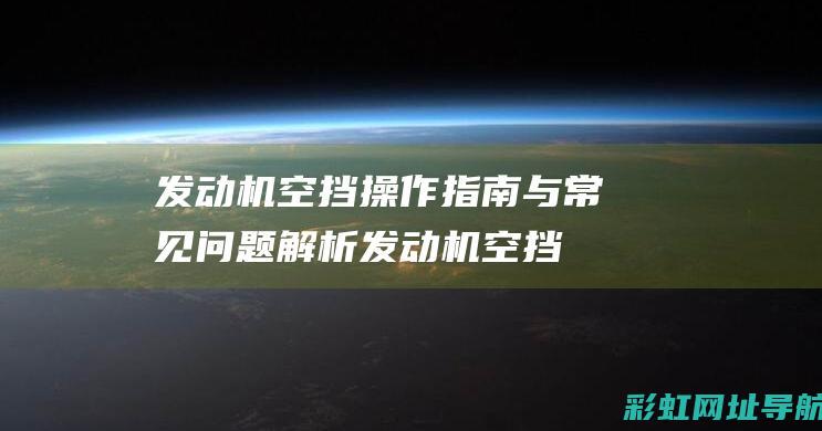 发动机空挡操作指南与常见问题解析 (发动机空挡操作方法)