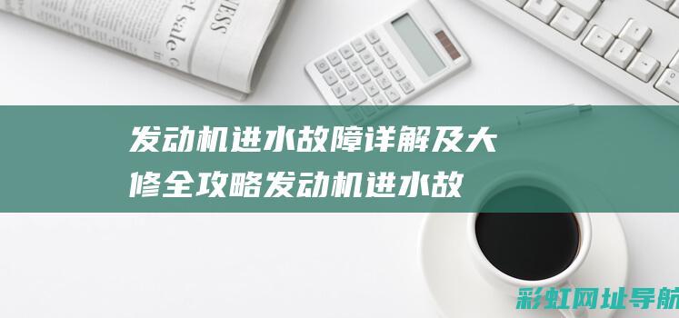 发动机进水故障详解及大修全攻略发动机进水故