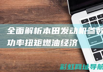 全面解析本田发动机参数：功率、扭矩、燃油经济性等关键指标一网打尽 (我想更详细了解本田)