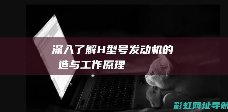 深入了解H型号发动机的构造与工作原理