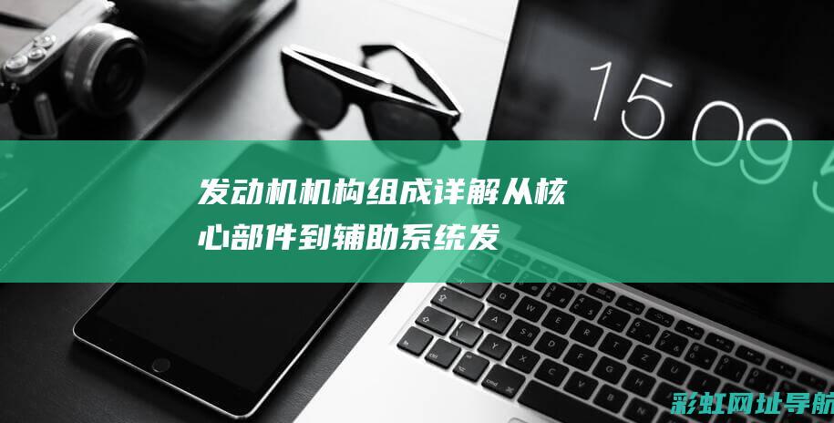 发动机机构组成详解：从核心部件到辅助系统 (发动机机构组成)