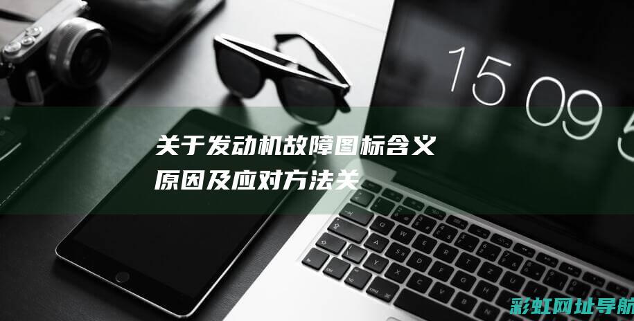 关于发动机故障图标：含义、原因及应对方法 (关于发动机故障诊断与检修伦文摘要)