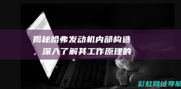 揭秘哈弗发动机内部构造，深入了解其工作原理的图表分析 (哈弗发展史图)