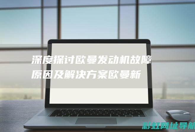 深度探讨欧曼发动机故障原因及解决方案欧曼新