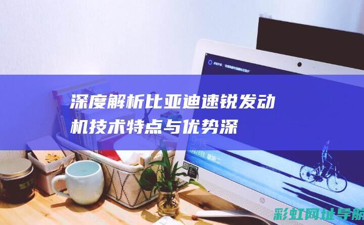 深度解析比亚迪速锐发动机：技术特点与优势 (深度解析比亚迪 丰田)