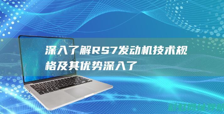 深入了解RS7发动机技术规格及其优势 (深入了解人体结构)