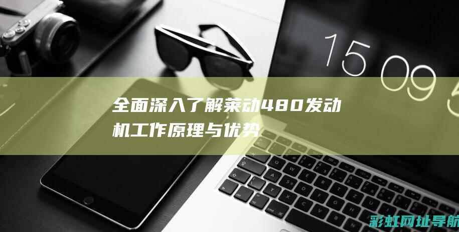 全面深入了解莱动480发动机：工作原理与优势剖析 (全面深入了解学生有哪些途径)