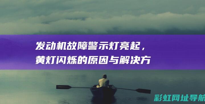 发动机故障警示灯亮起，黄灯闪烁的原因与解决方