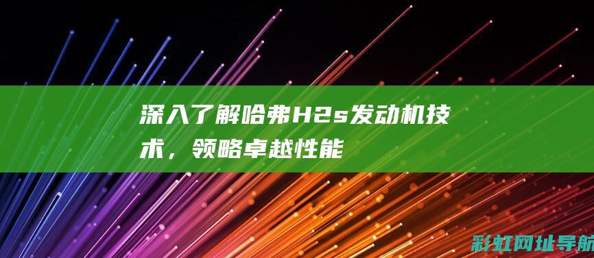 深入了解哈弗H2s发动机技术，领略卓越性能 (哈弗汽车了解)