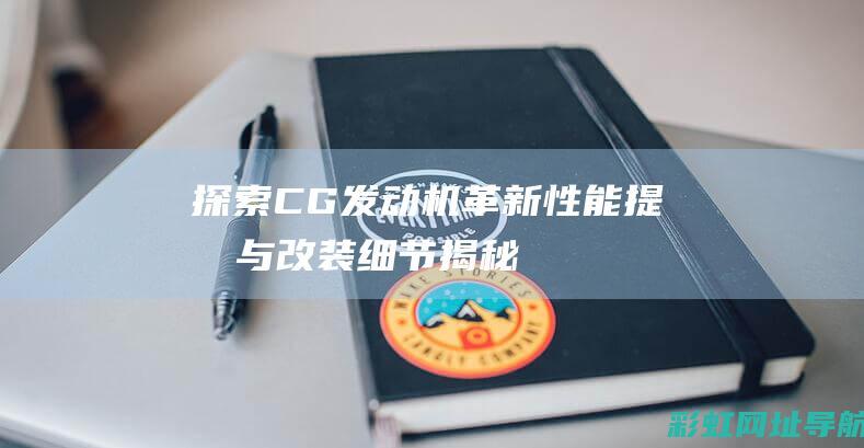 探索CG发动机革新：性能提升与改装细节揭秘 (chevereto探索)