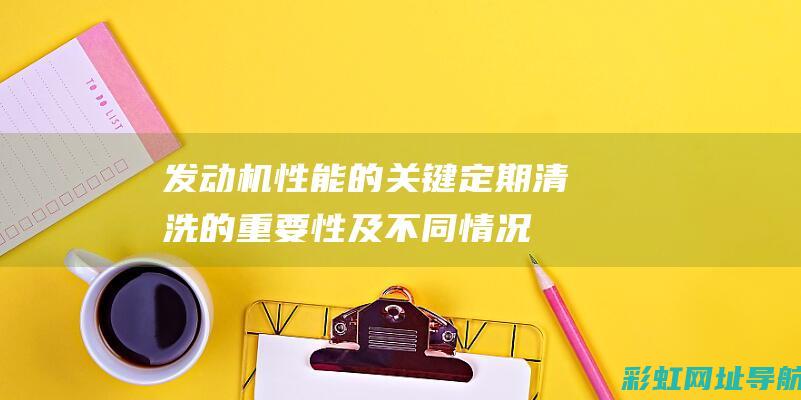 发动机性能的关键：定期清洗的重要性及不同情况下的建议时间间隔 (发动机性能的基本参数)