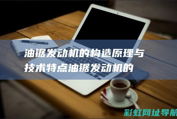 油锯发动机的构造原理与技术特点 (油锯发动机的活塞连杆瓦通管啥油润滑)