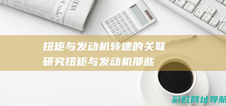 扭矩与发动机转速的关联研究 (扭矩与发动机那些参数有关)