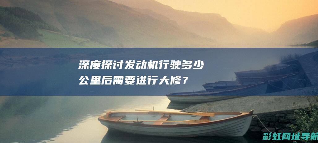 深度探讨：发动机行驶多少公里后需要进行大修？车主必看指南 (深度发现)