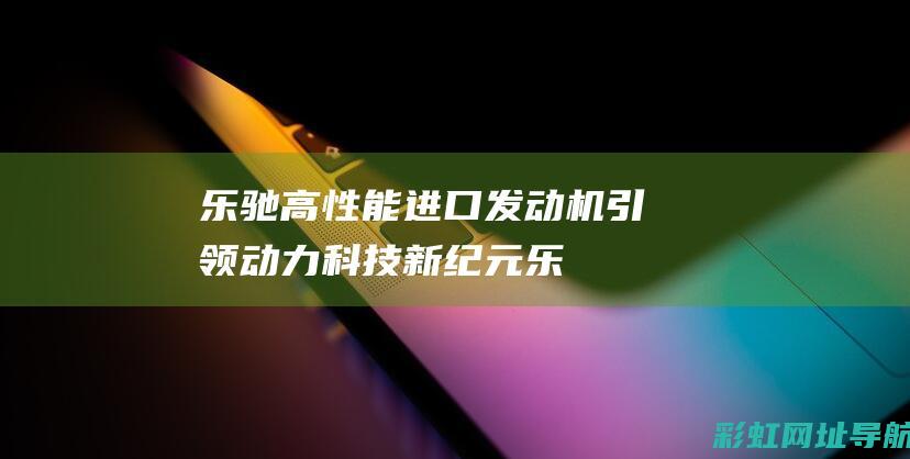 乐驰高性能进口发动机引领动力科技新纪元乐