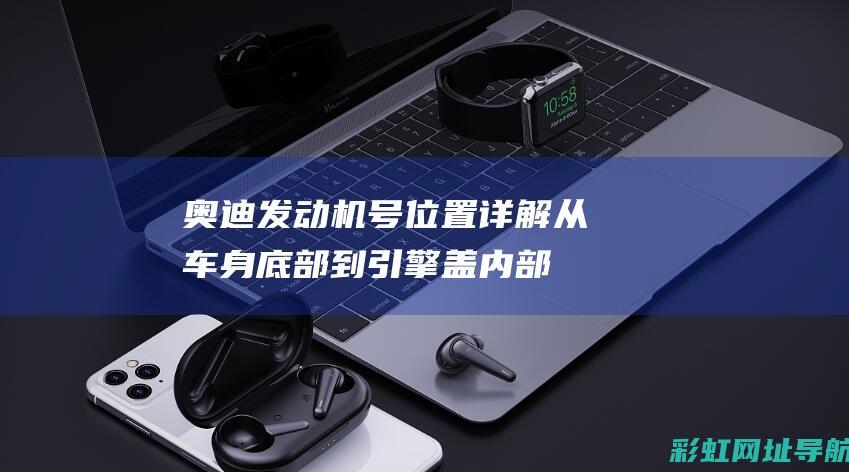 奥迪发动机号位置详解：从车身底部到引擎盖内部，轻松找到你的发动机号 (奥迪发动机号码在哪里)