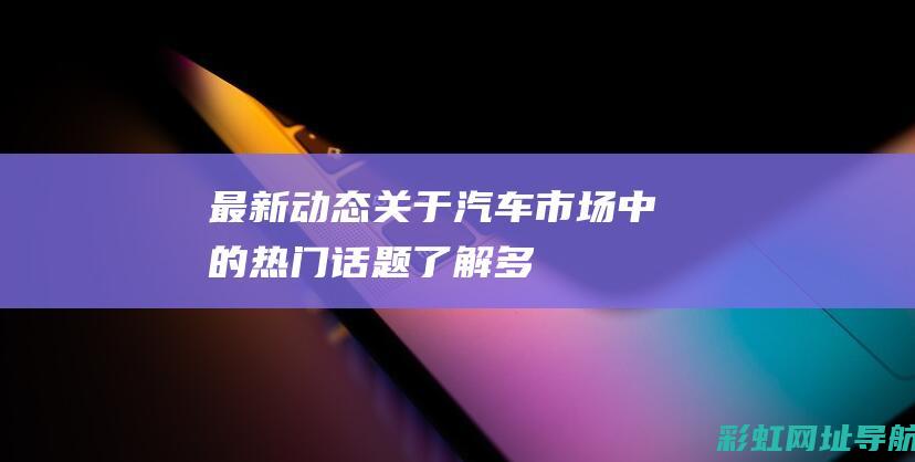 最新动态：关于汽车市场中的热门话题——了解多款发动机类型及与价格的直接联系 (最新关照)