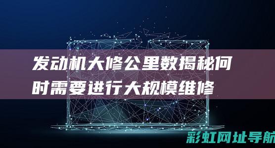 发动机大修公里数揭秘：何时需要进行大规模维修？ (发动机大修公里数)